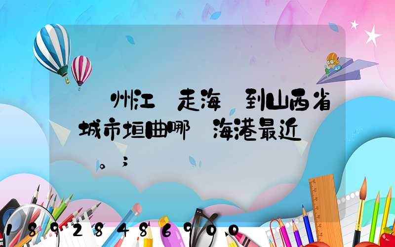 從廣州江門走海運到山西省運城市垣曲哪個海港最近。